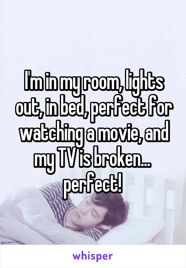 I'm in my room, lights out, in bed, perfect for watching a movie, and my TV is broken... 
perfect! 