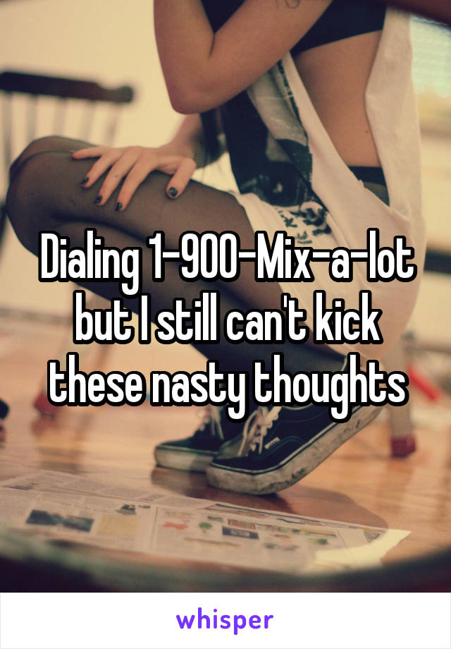 Dialing 1-900-Mix-a-lot
but I still can't kick these nasty thoughts