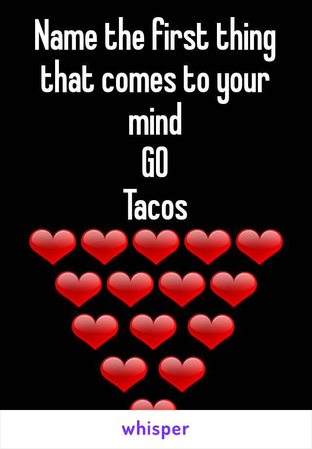 Name the first thing that comes to your mind
GO
Tacos
❤❤❤❤❤❤❤❤❤
❤ ❤ ❤ 
❤ ❤ 
❤ 