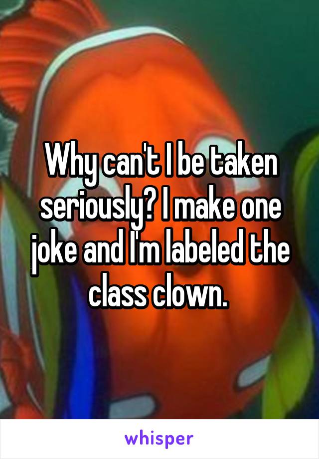 Why can't I be taken seriously? I make one joke and I'm labeled the class clown. 