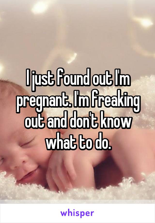 I just found out I'm pregnant. I'm freaking out and don't know what to do.