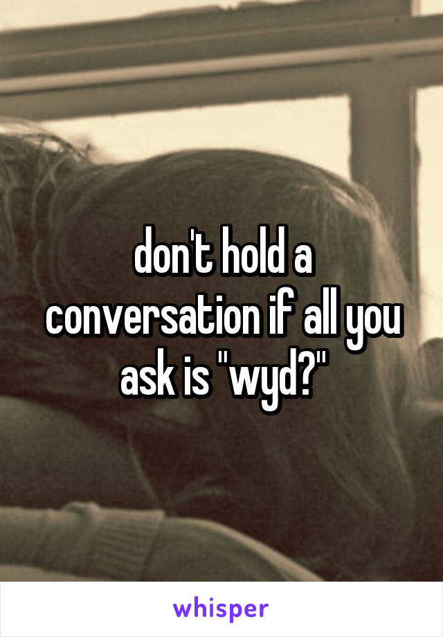 don't hold a conversation if all you ask is "wyd?"