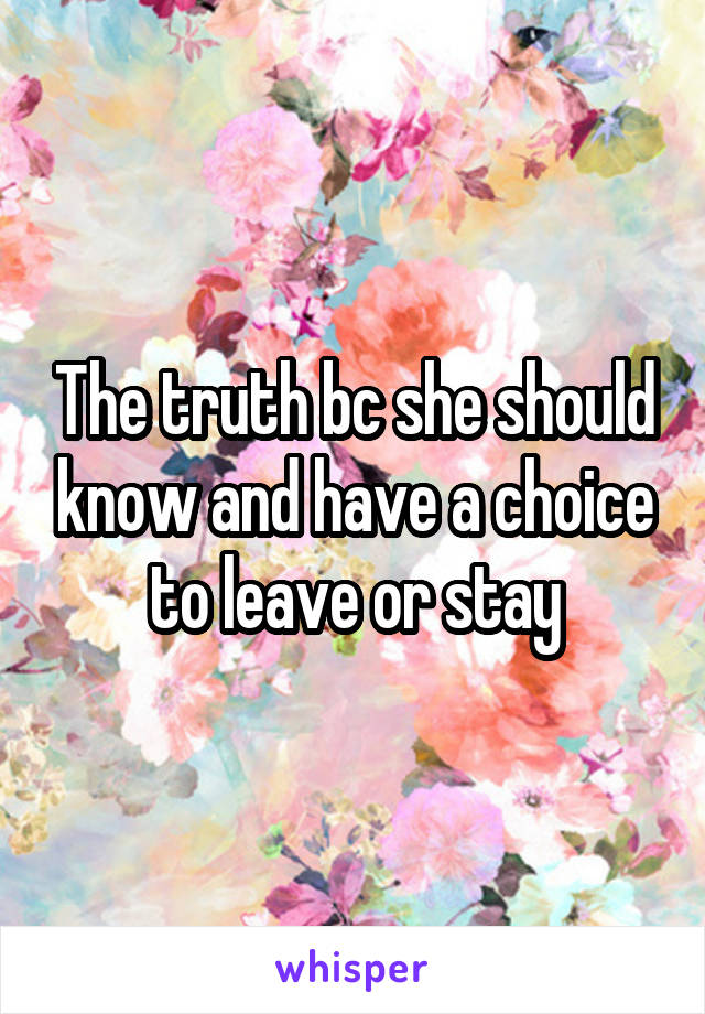 The truth bc she should know and have a choice to leave or stay