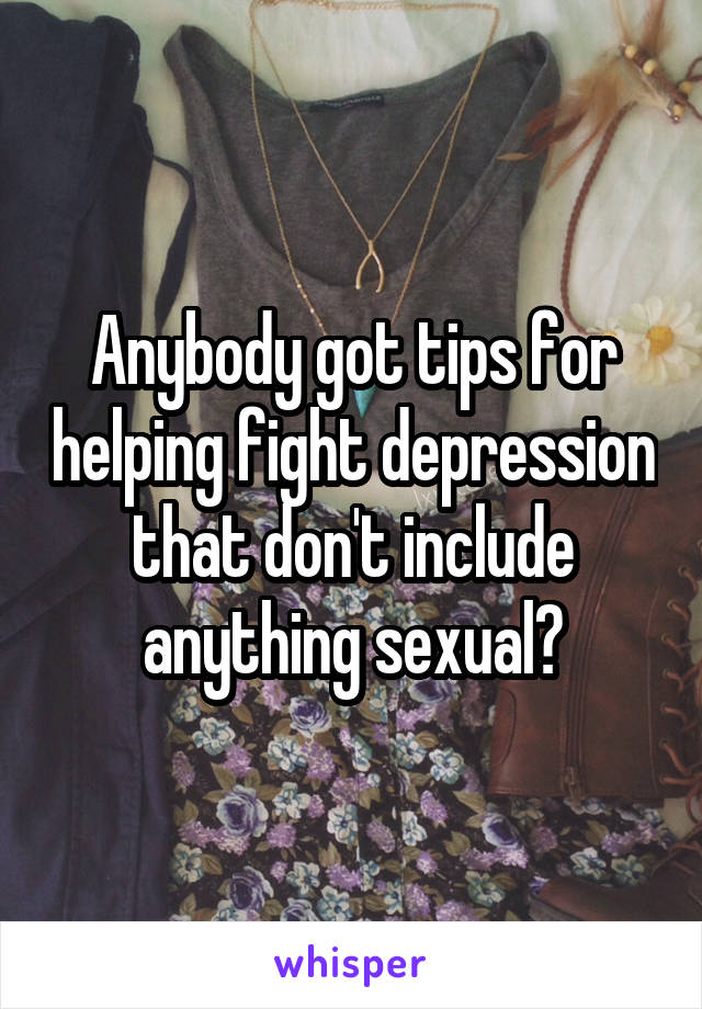 Anybody got tips for helping fight depression that don't include anything sexual?