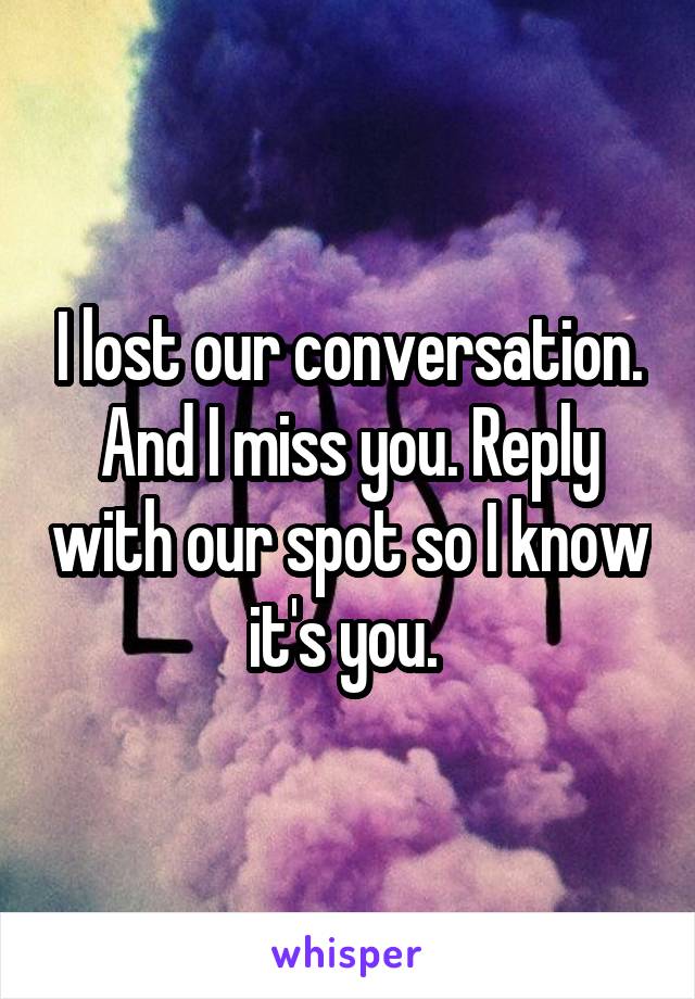 I lost our conversation. And I miss you. Reply with our spot so I know it's you. 