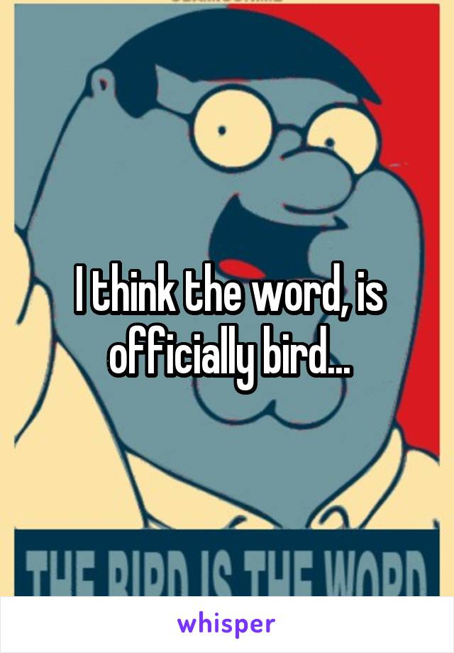 I think the word, is officially bird...