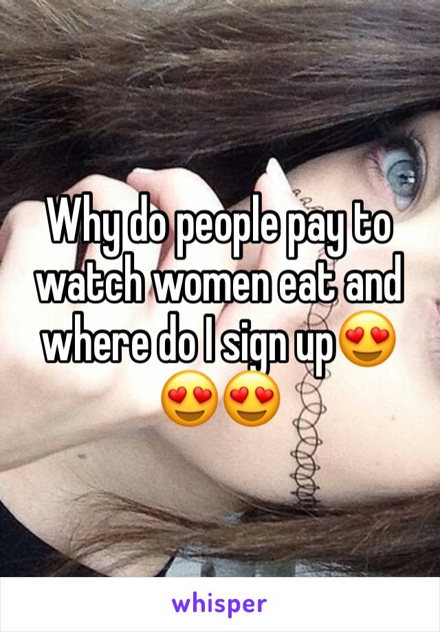 Why do people pay to watch women eat and where do I sign up😍😍😍