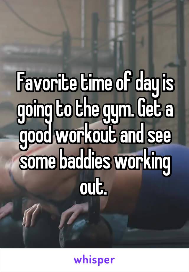 Favorite time of day is going to the gym. Get a good workout and see some baddies working out. 