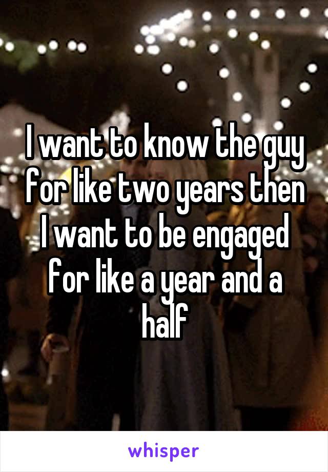I want to know the guy for like two years then I want to be engaged for like a year and a half