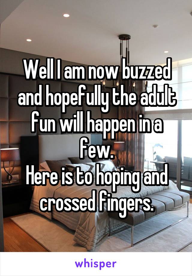 Well I am now buzzed and hopefully the adult fun will happen in a few.
Here is to hoping and crossed fingers.