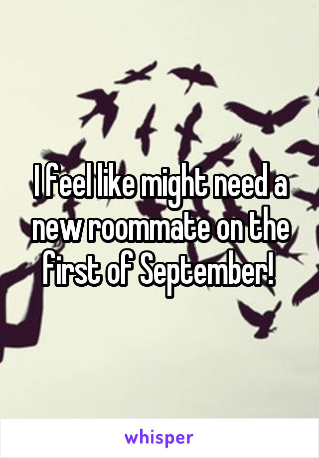 I feel like might need a new roommate on the first of September! 