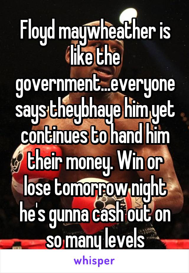 Floyd maywheather is like the government...everyone says theybhaye him yet continues to hand him their money. Win or lose tomorrow night he's gunna cash out on so many levels