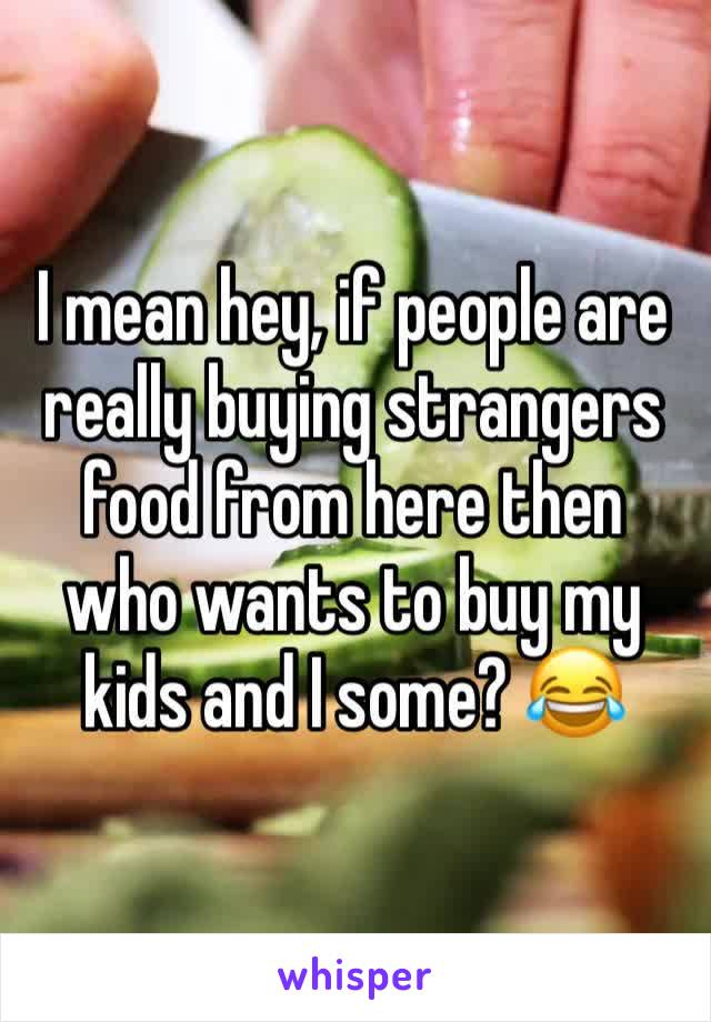 I mean hey, if people are really buying strangers food from here then who wants to buy my kids and I some? 😂