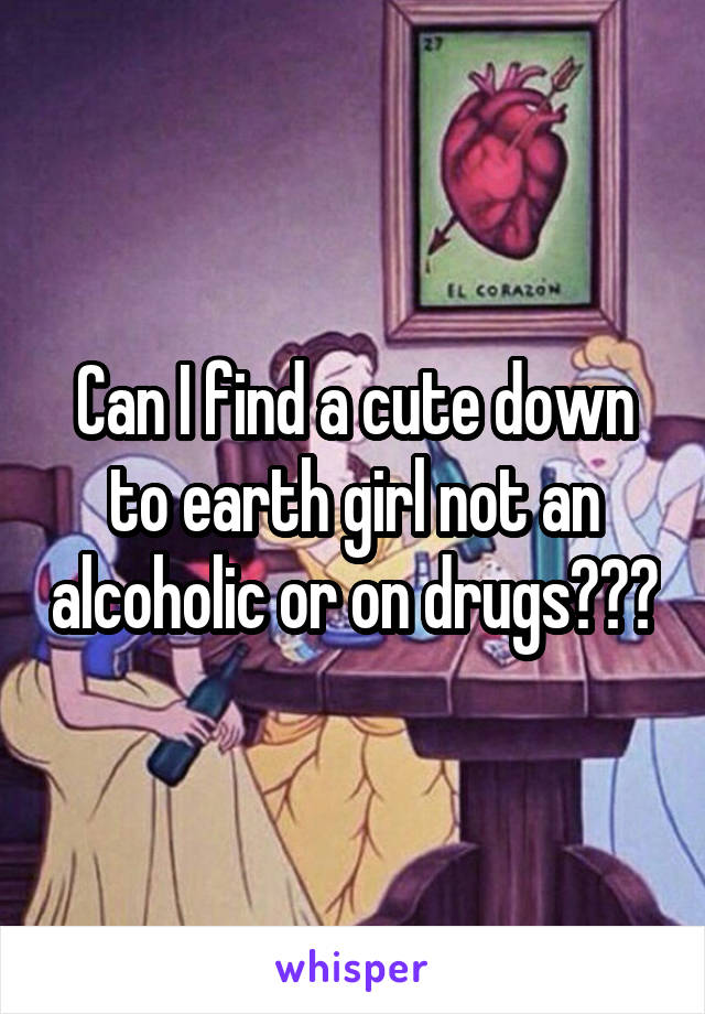 Can I find a cute down to earth girl not an alcoholic or on drugs???