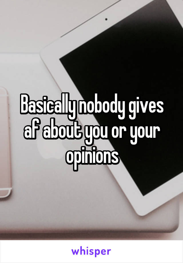 Basically nobody gives af about you or your opinions