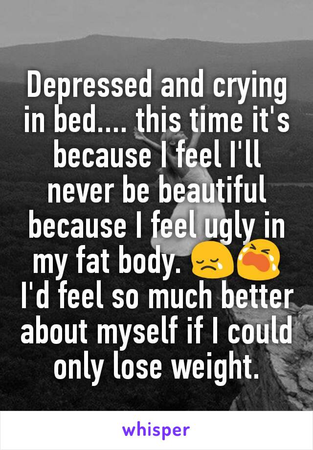 Depressed and crying in bed.... this time it's because I feel I'll never be beautiful because I feel ugly in my fat body. 😢😭 I'd feel so much better about myself if I could only lose weight.