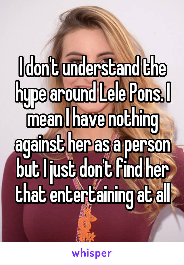 I don't understand the hype around Lele Pons. I mean I have nothing against her as a person but I just don't find her that entertaining at all