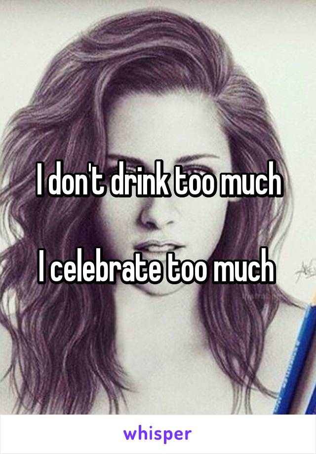 I don't drink too much

I celebrate too much 