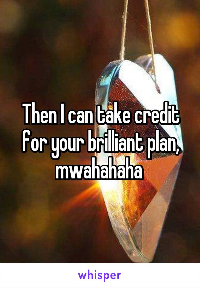 Then I can take credit for your brilliant plan, mwahahaha 