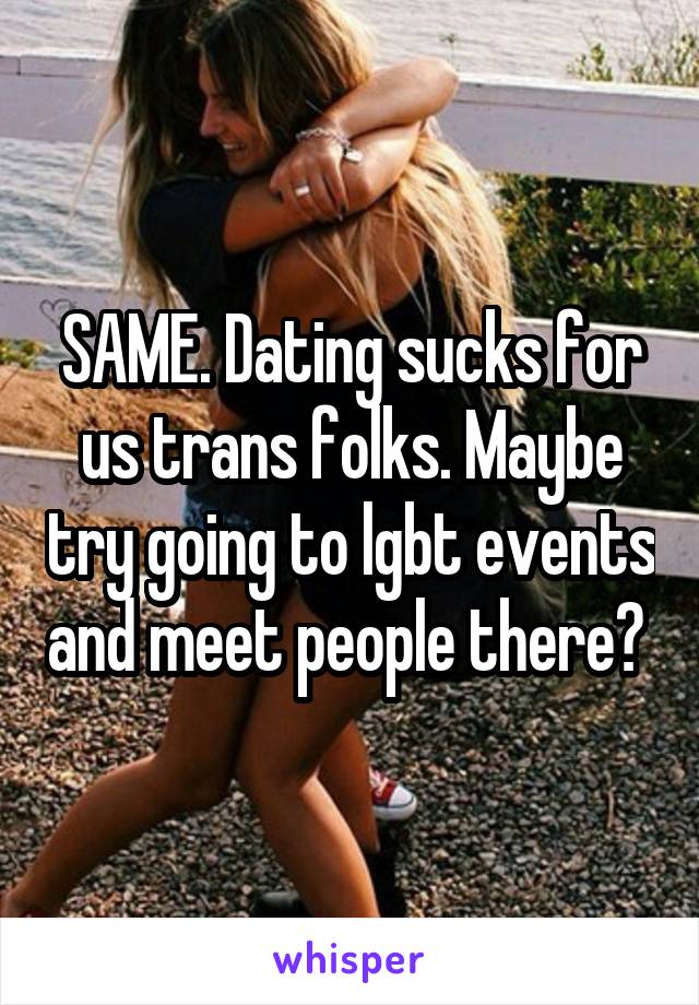 SAME. Dating sucks for us trans folks. Maybe try going to lgbt events and meet people there? 