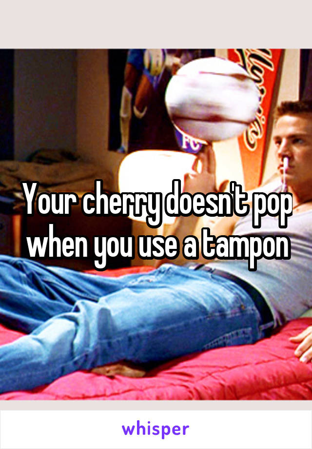 Your cherry doesn't pop when you use a tampon