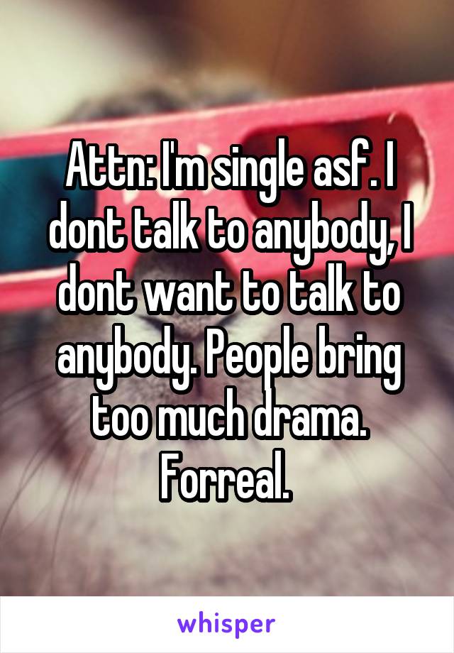 Attn: I'm single asf. I dont talk to anybody, I dont want to talk to anybody. People bring too much drama. Forreal. 