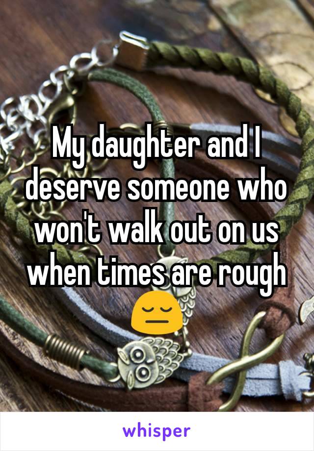 My daughter and I deserve someone who won't walk out on us when times are rough 😔