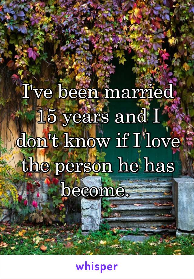 I've been married 15 years and I don't know if I love the person he has become. 