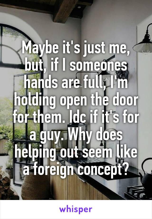 Maybe it's just me, but, if I someones hands are full, I'm holding open the door for them. Idc if it's for a guy. Why does helping out seem like a foreign concept?