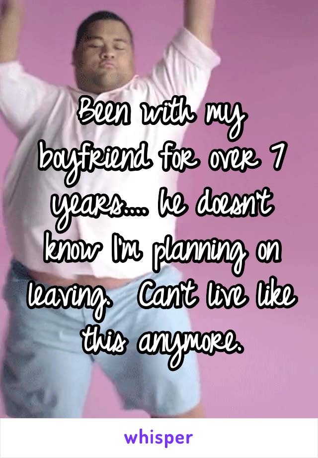 Been with my boyfriend for over 7 years.... he doesn't know I'm planning on leaving.  Can't live like this anymore.