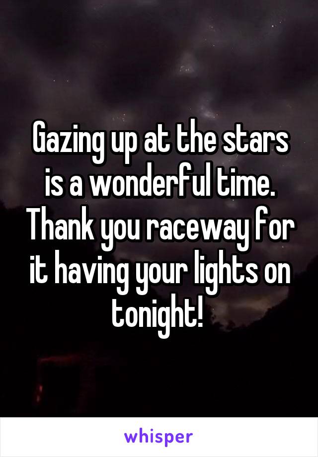 Gazing up at the stars is a wonderful time. Thank you raceway for it having your lights on tonight! 