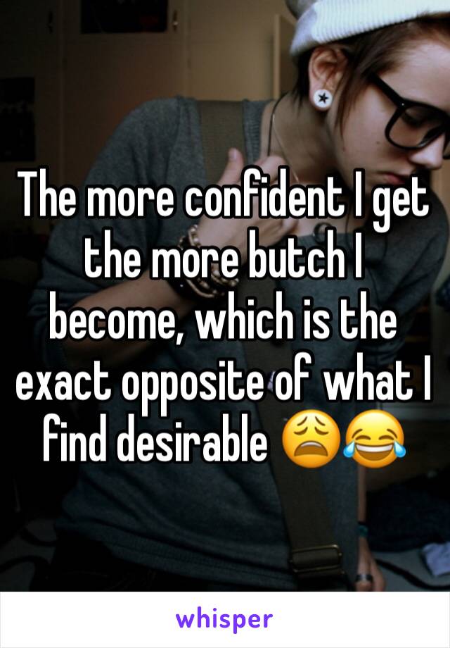 The more confident I get the more butch I become, which is the exact opposite of what I find desirable 😩😂