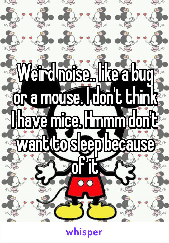 Weird noise.. like a bug or a mouse. I don't think I have mice. Hmmm don't want to sleep because of it