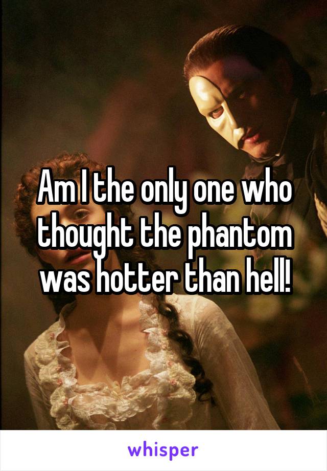 Am I the only one who thought the phantom was hotter than hell!