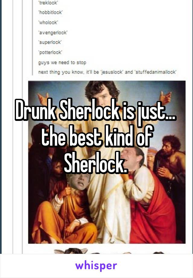 Drunk Sherlock is just... 
the best kind of Sherlock. 