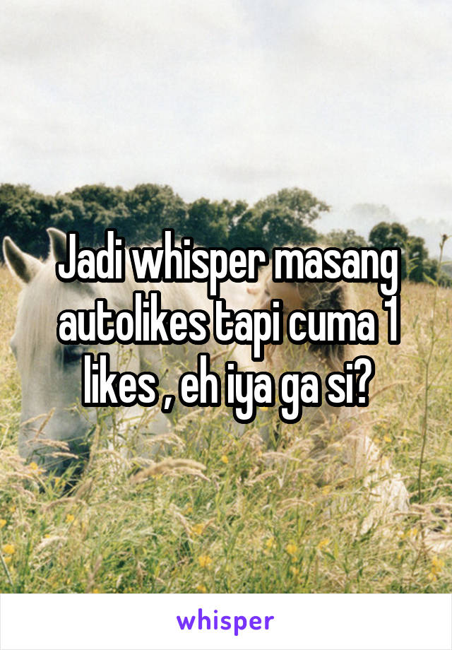 Jadi whisper masang autolikes tapi cuma 1 likes , eh iya ga si?