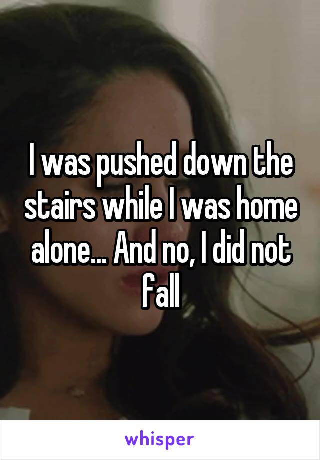 I was pushed down the stairs while I was home alone... And no, I did not fall