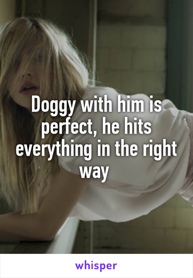 Doggy with him is perfect, he hits everything in the right way 