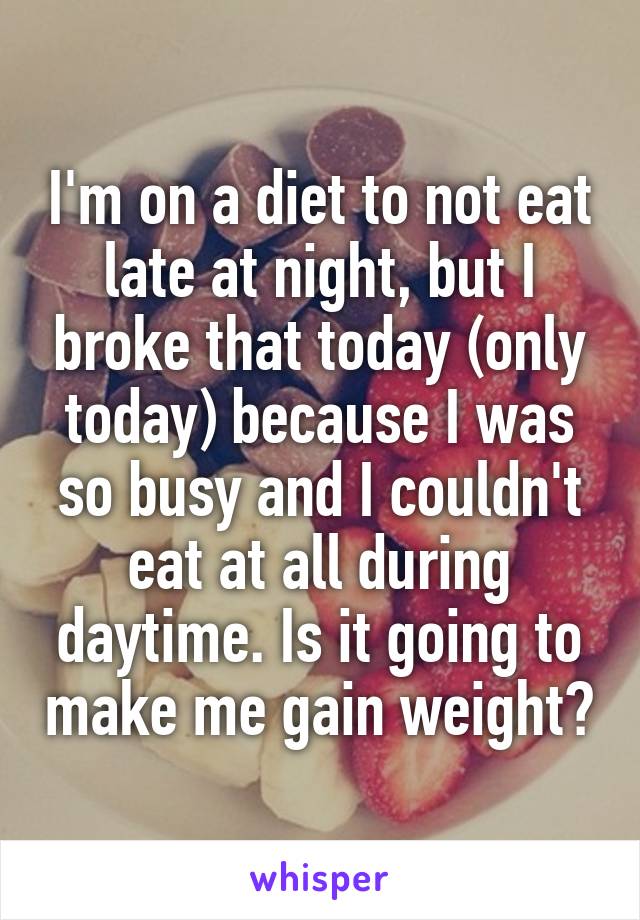 I'm on a diet to not eat late at night, but I broke that today (only today) because I was so busy and I couldn't eat at all during daytime. Is it going to make me gain weight?