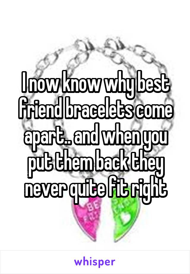 I now know why best friend bracelets come apart.. and when you put them back they never quite fit right