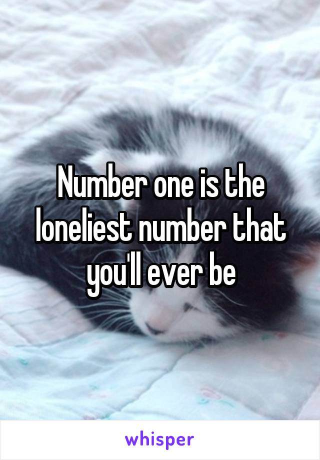 Number one is the loneliest number that you'll ever be