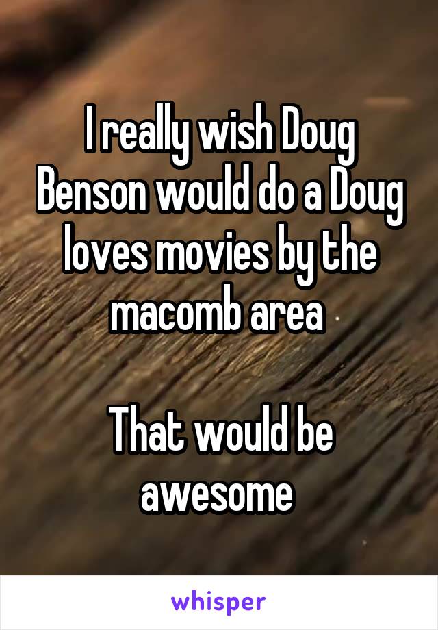 I really wish Doug Benson would do a Doug loves movies by the macomb area 

That would be awesome 