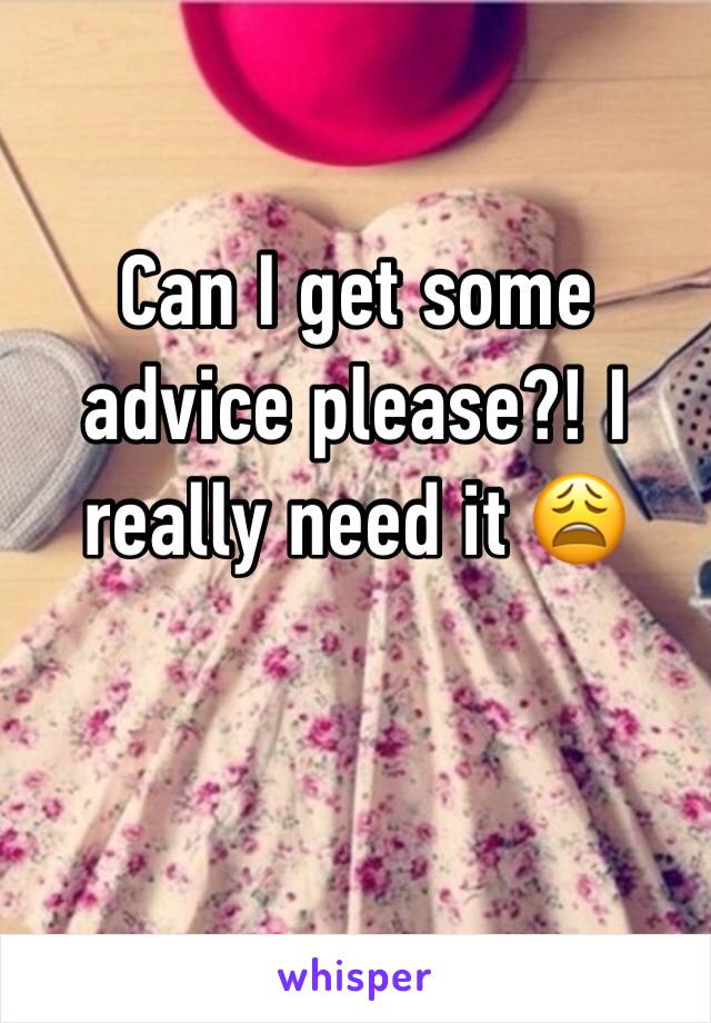 Can I get some advice please?! I really need it 😩