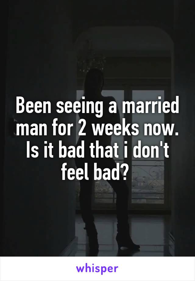 Been seeing a married man for 2 weeks now. Is it bad that i don't feel bad? 