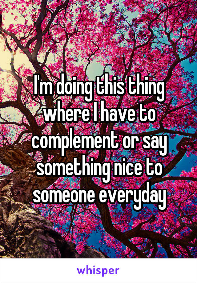 I'm doing this thing where I have to complement or say something nice to someone everyday