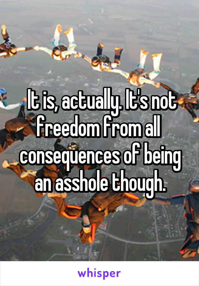  It is, actually. It's not freedom from all  consequences of being an asshole though.