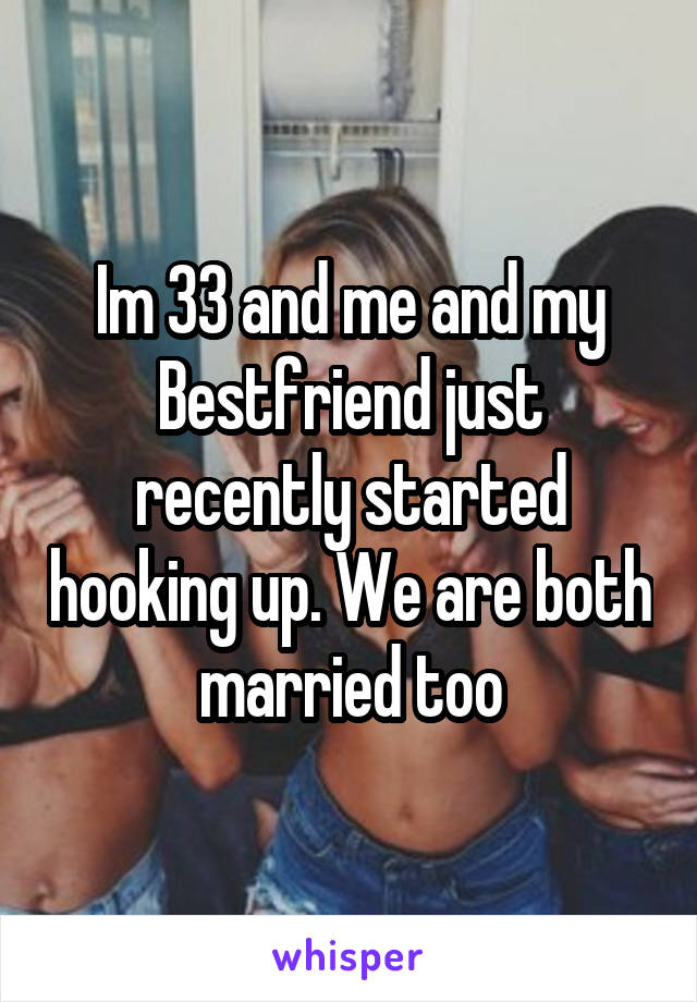 Im 33 and me and my Bestfriend just recently started hooking up. We are both married too