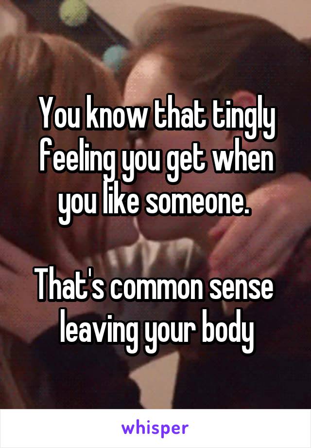 You know that tingly feeling you get when you like someone. 

That's common sense 
leaving your body