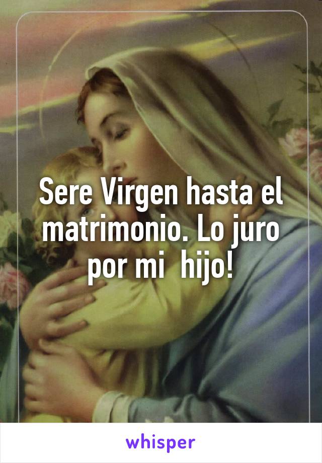 Sere Virgen hasta el matrimonio. Lo juro por mi  hijo!