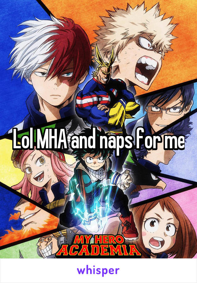 Lol MHA and naps for me